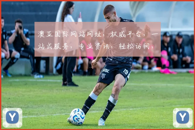 澳亚国际网站网址，权威平台，一站式服务，专业资讯，轻松访问，三重保障，必看攻略