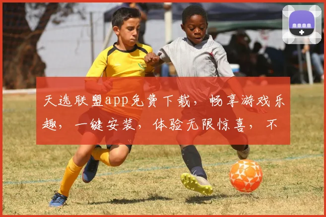 天选联盟app免费下载，畅享游戏乐趣，一键安装，体验无限惊喜，不容错过