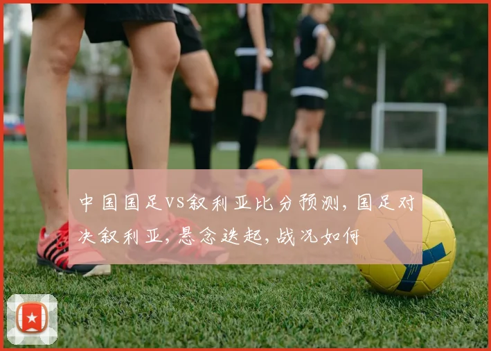 中国国足vs叙利亚比分预测,国足对决叙利亚,悬念迭起,战况如何