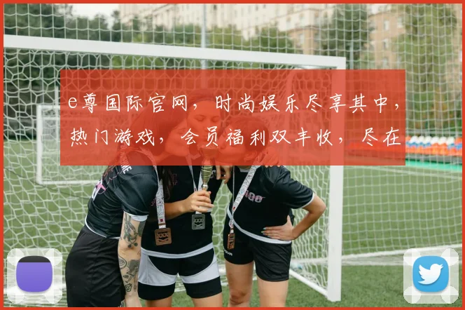 e尊国际官网，时尚娱乐尽享其中，热门游戏，会员福利双丰收，尽在e尊国际平台