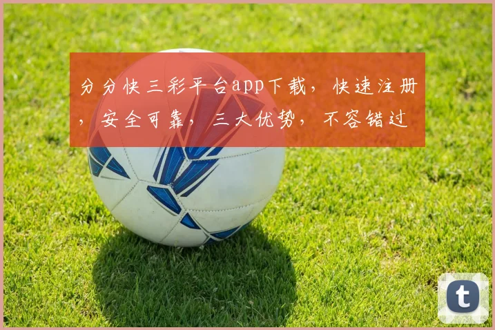 分分快三彩平台app下载，快速注册，安全可靠，三大优势，不容错过，立即下载体验