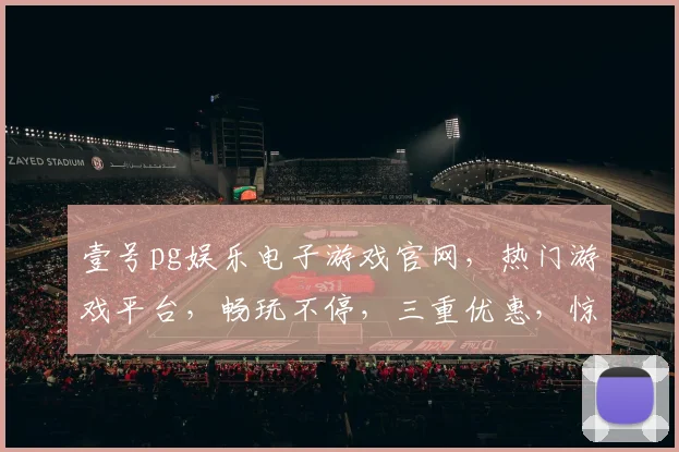 壹号pg娱乐电子游戏官网，热门游戏平台，畅玩不停，三重优惠，惊喜不断，不容错过