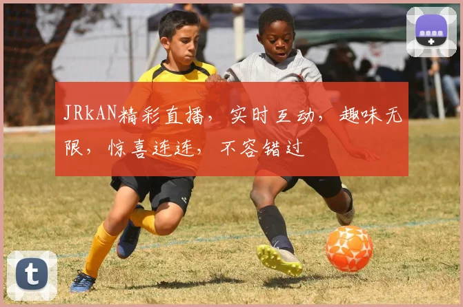 JRkAN精彩直播，实时互动，趣味无限，惊喜连连，不容错过