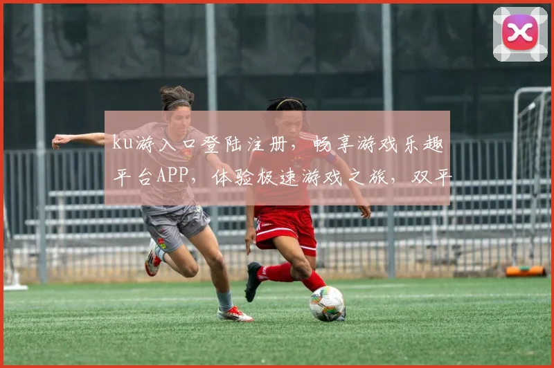 ku游入口登陆注册，畅享游戏乐趣平台APP，体验极速游戏之旅，双平台登录畅游不停