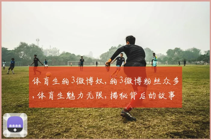 体育生狗3微博奴,狗3微博粉丝众多,体育生魅力无限,揭秘背后的故事
