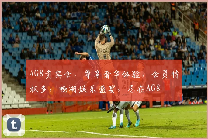 AG8贵宾会，尊享奢华体验，会员特权多，畅游娱乐盛宴，尽在AG8
