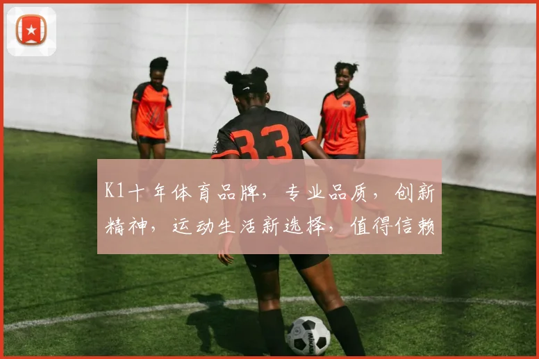 K1十年体育品牌，专业品质，创新精神，运动生活新选择，值得信赖，品质之选