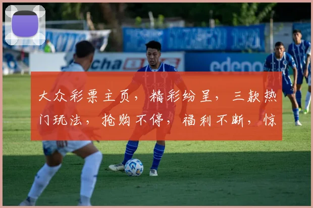大众彩票主页，精彩纷呈，三款热门玩法，抢购不停，福利不断，惊喜连连