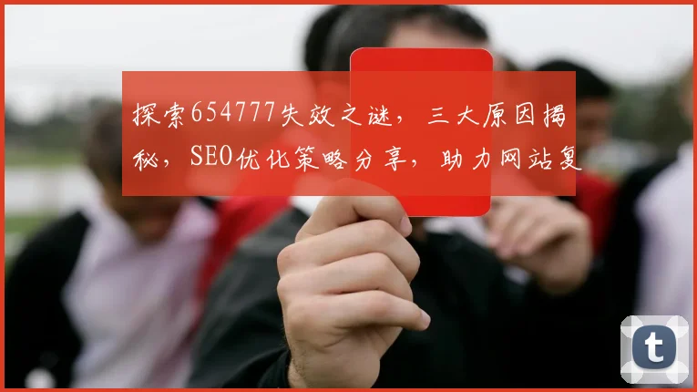 探索654777失效之谜，三大原因揭秘，SEO优化策略分享，助力网站复兴