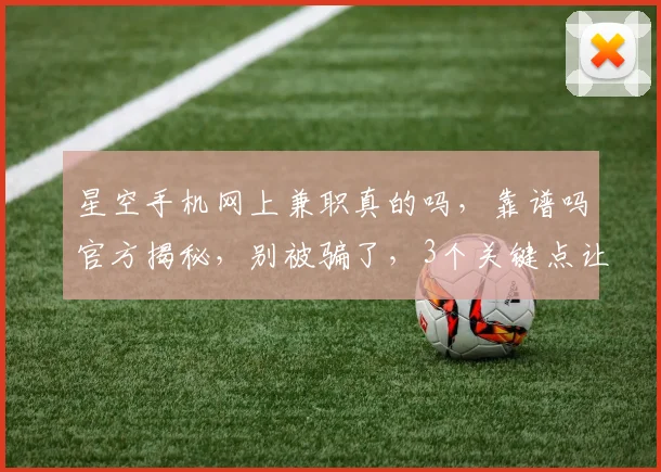 星空手机网上兼职真的吗，靠谱吗官方揭秘，别被骗了，3个关键点让你辨真伪。