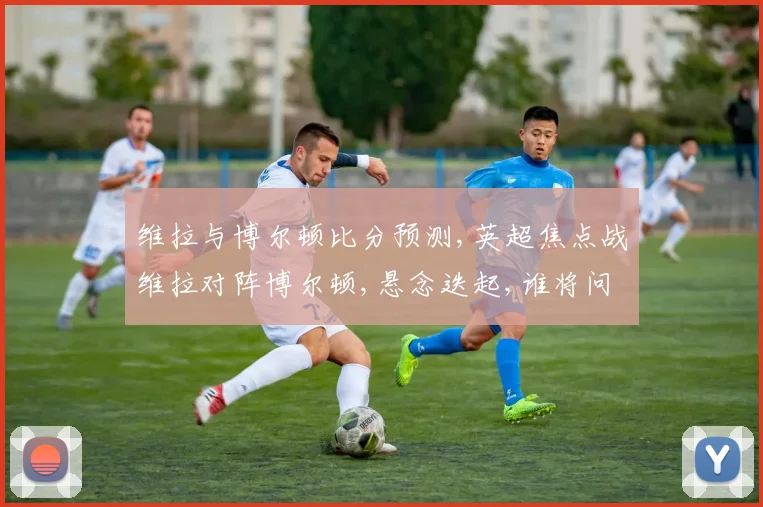 维拉与博尔顿比分预测,英超焦点战维拉对阵博尔顿,悬念迭起,谁将问鼎