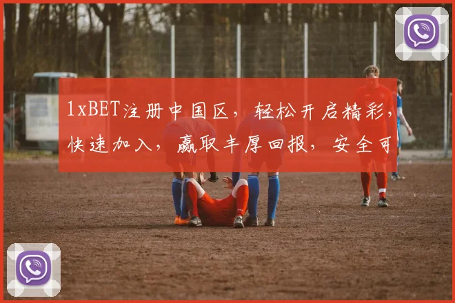 1xBET注册中国区，轻松开启精彩，快速加入，赢取丰厚回报，安全可靠，必看攻略
