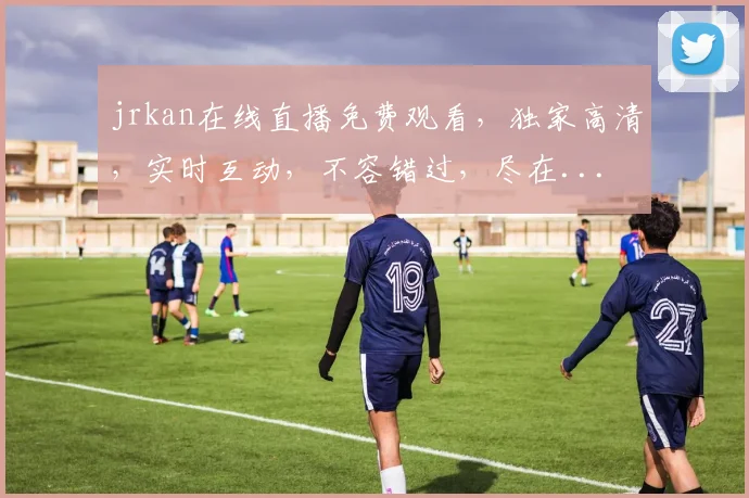 jrkan在线直播免费观看，独家高清，实时互动，不容错过，尽在...