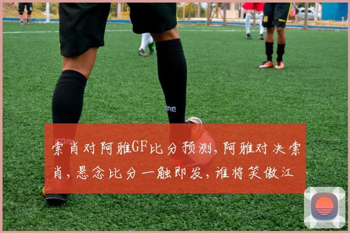 索肖对阿雅GF比分预测,阿雅对决索肖,悬念比分一触即发,谁将笑傲江湖